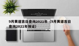 9月黄道吉日查询2021年（9月黄道吉日查询2021年领证）