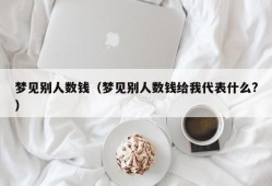 梦见别人数钱（梦见别人数钱给我代表什么?）