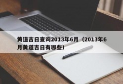 黄道吉日查询2013年6月（2013年6月黄道吉日有哪些）