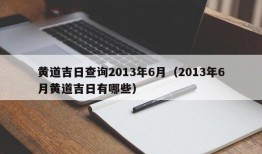 黄道吉日查询2013年6月（2013年6月黄道吉日有哪些）