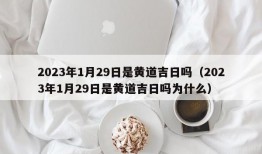 2023年1月29日是黄道吉日吗（2023年1月29日是黄道吉日吗为什么）