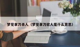 梦见拿刀杀人（梦见拿刀砍人是什么意思）