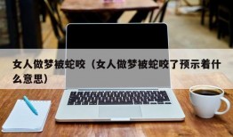 女人做梦被蛇咬（女人做梦被蛇咬了预示着什么意思）