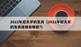 2022年犯太岁的生肖（2022年犯太岁的生肖属相有哪些?）