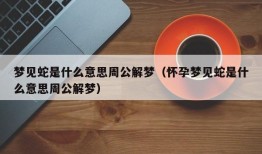 梦见蛇是什么意思周公解梦（怀孕梦见蛇是什么意思周公解梦）