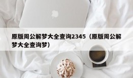 原版周公解梦大全查询2345（原版周公解梦大全查询梦）