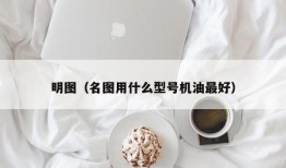 明图（名图用什么型号机油最好）