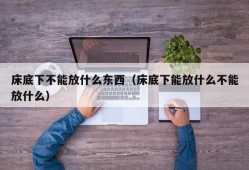 床底下不能放什么东西（床底下能放什么不能放什么）