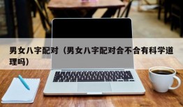 男女八字配对（男女八字配对合不合有科学道理吗）