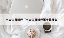 十二生肖排行（十二生肖排行第十是什么）