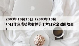 2003年10月15日（2003年10月15日什么成功发射并于十六日安全返回地面）