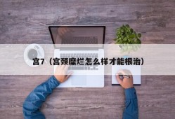 宫7（宫颈糜烂怎么样才能根治）