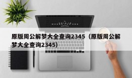 原版周公解梦大全查询2345（原版周公解梦大全查询2345）