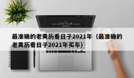 最准确的老黄历看日子2021年（最准确的老黄历看日子2021年买车）