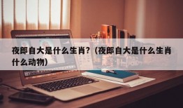 夜郎自大是什么生肖?（夜郎自大是什么生肖什么动物）