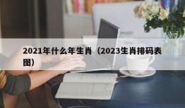 2021年什么年生肖（2023生肖排码表图）