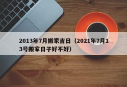 2013年7月搬家吉日（2021年7月13号搬家日子好不好）