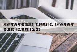 本命年虎年要注意什么佩戴什么（本命年虎年要注意什么佩戴什么女）