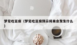 梦见吃豆腐（梦见吃豆腐预示将来会发生什么）