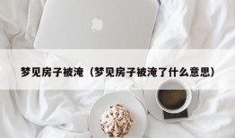 梦见房子被淹（梦见房子被淹了什么意思）