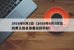 2016年6月2日（2016年6月2日出的男儿姓名张晋元好不好）