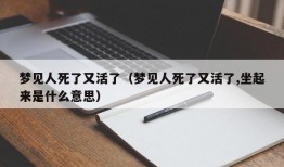 梦见人死了又活了（梦见人死了又活了,坐起来是什么意思）