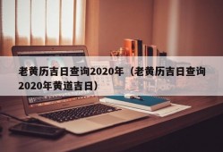 老黄历吉日查询2020年（老黄历吉日查询2020年黄道吉日）