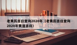 老黄历吉日查询2020年（老黄历吉日查询2020年黄道吉日）