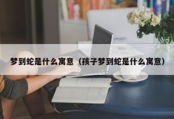 梦到蛇是什么寓意（孩子梦到蛇是什么寓意）