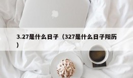 3.27是什么日子（327是什么日子阳历）