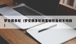 梦见很多蛇（梦见很多蛇很害怕但是蛇不咬我）