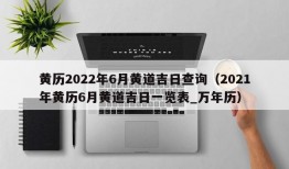 黄历2022年6月黄道吉日查询（2021年黄历6月黄道吉日一览表_万年历）