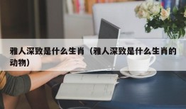 雅人深致是什么生肖（雅人深致是什么生肖的动物）