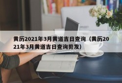 黄历2021年3月黄道吉日查询（黄历2021年3月黄道吉日查询剪发）