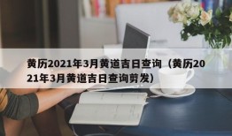 黄历2021年3月黄道吉日查询（黄历2021年3月黄道吉日查询剪发）