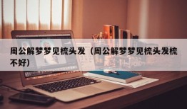 周公解梦梦见梳头发（周公解梦梦见梳头发梳不好）