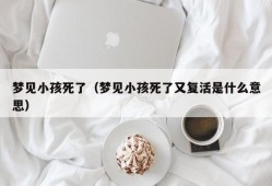 梦见小孩死了（梦见小孩死了又复活是什么意思）