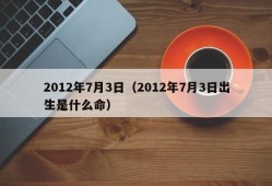 2012年7月3日（2012年7月3日出生是什么命）