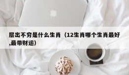 层出不穷是什么生肖（12生肖哪个生肖最好,最带财运）