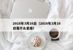 2016年3月16日（2016年3月16日是什么星座）