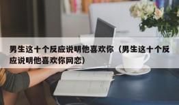 男生这十个反应说明他喜欢你（男生这十个反应说明他喜欢你网恋）