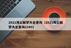 2021周公解梦大全查询（2021周公解梦大全查询2345）