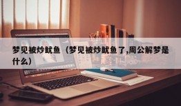 梦见被炒鱿鱼（梦见被炒鱿鱼了,周公解梦是什么）