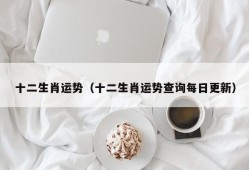 十二生肖运势（十二生肖运势查询每日更新）