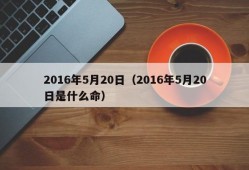 2016年5月20日（2016年5月20日是什么命）