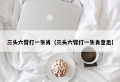 三头六臂打一生肖（三头六臂打一生肖意思）