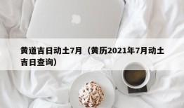 黄道吉日动土7月（黄历2021年7月动土吉日查询）