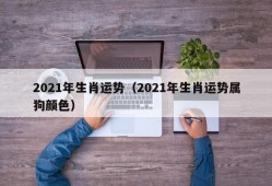 2021年生肖运势（2021年生肖运势属狗颜色）