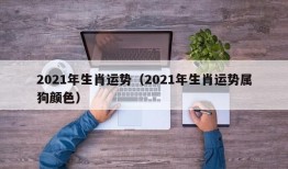 2021年生肖运势（2021年生肖运势属狗颜色）