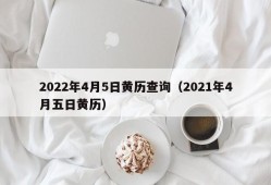 2022年4月5日黄历查询（2021年4月五日黄历）